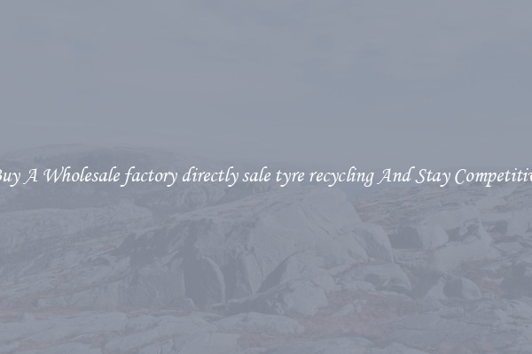 Buy A Wholesale factory directly sale tyre recycling And Stay Competitive