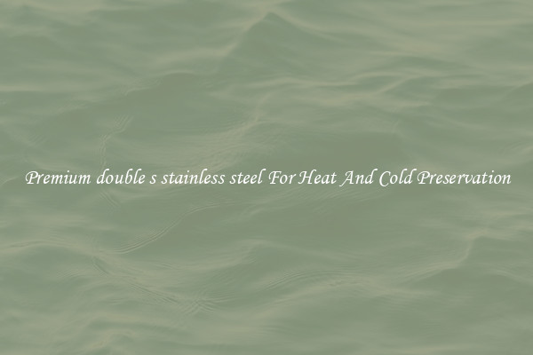 Premium double s stainless steel For Heat And Cold Preservation