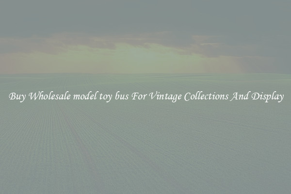 Buy Wholesale model toy bus For Vintage Collections And Display