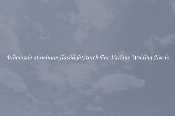 Wholesale aluminum flashlight/torch For Various Welding Needs