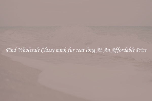 Find Wholesale Classy mink fur coat long At An Affordable Price