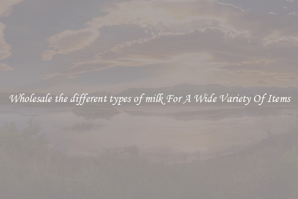 Wholesale the different types of milk For A Wide Variety Of Items