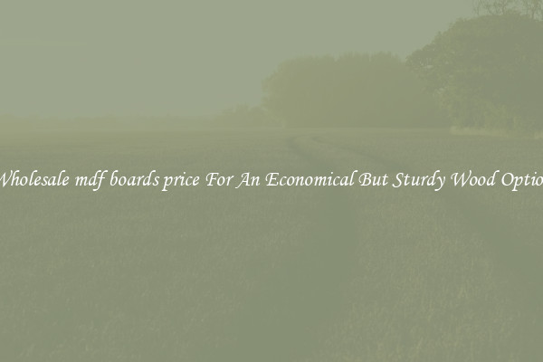 Wholesale mdf boards price For An Economical But Sturdy Wood Option