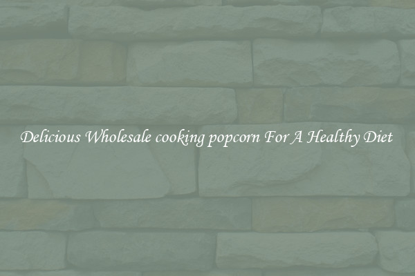 Delicious Wholesale cooking popcorn For A Healthy Diet 