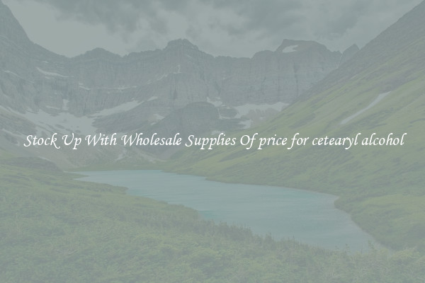 Stock Up With Wholesale Supplies Of price for cetearyl alcohol