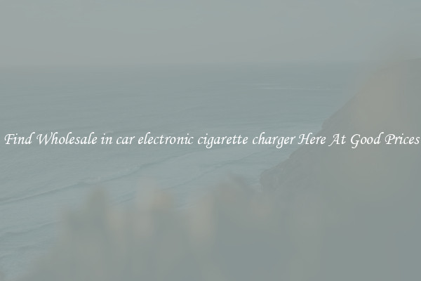 Find Wholesale in car electronic cigarette charger Here At Good Prices