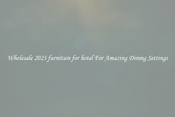 Wholesale 2023 furniture for hotel For Amazing Dining Settings