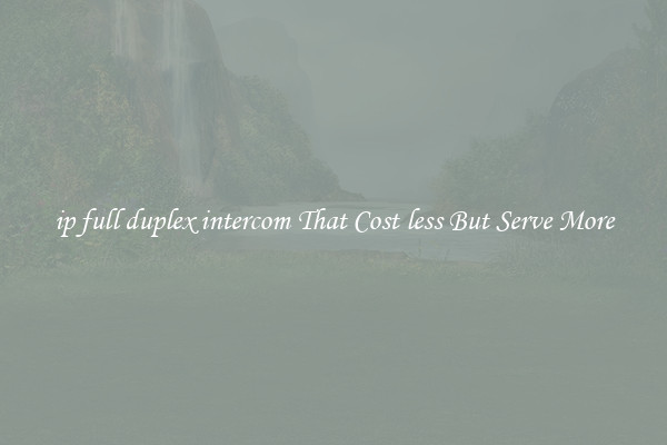 ip full duplex intercom That Cost less But Serve More