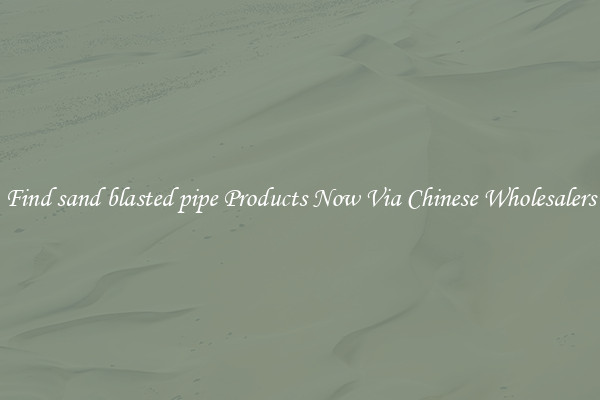 Find sand blasted pipe Products Now Via Chinese Wholesalers