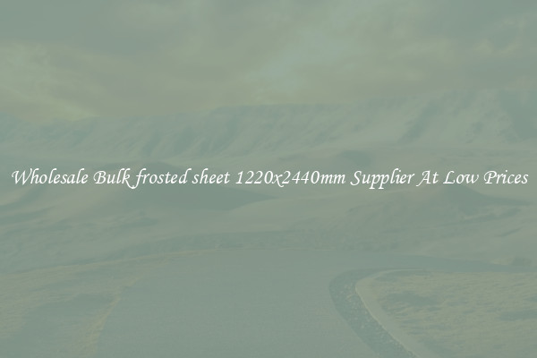 Wholesale Bulk frosted sheet 1220x2440mm Supplier At Low Prices