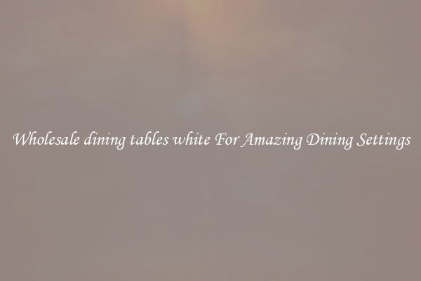 Wholesale dining tables white For Amazing Dining Settings