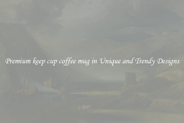 Premium keep cup coffee mug in Unique and Trendy Designs