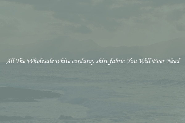All The Wholesale white corduroy shirt fabric You Will Ever Need