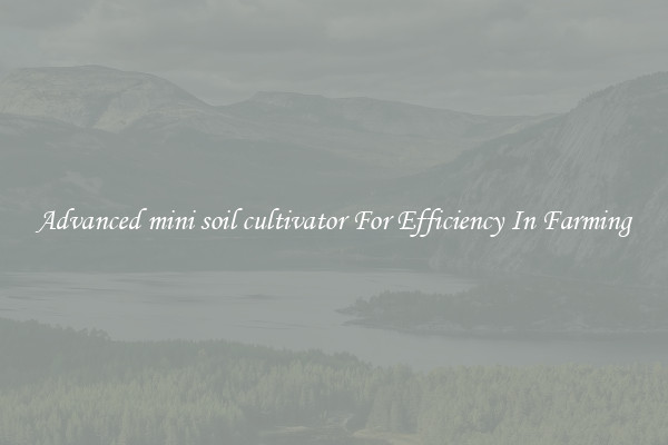 Advanced mini soil cultivator For Efficiency In Farming