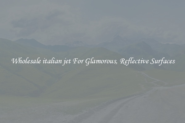 Wholesale italian jet For Glamorous, Reflective Surfaces