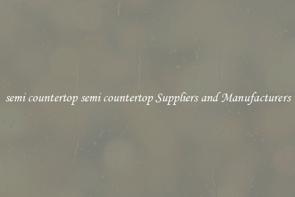 semi countertop semi countertop Suppliers and Manufacturers