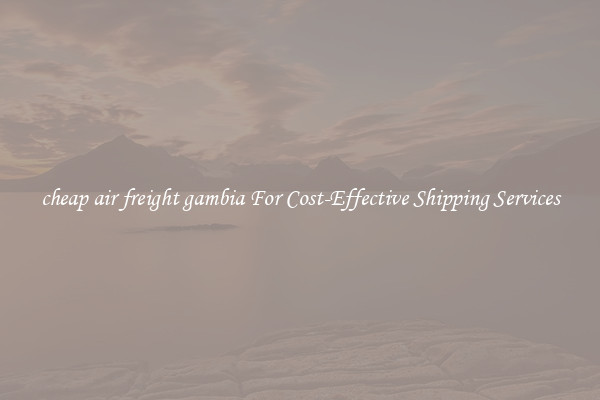 cheap air freight gambia For Cost-Effective Shipping Services