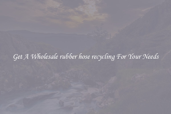 Get A Wholesale rubber hose recycling For Your Needs