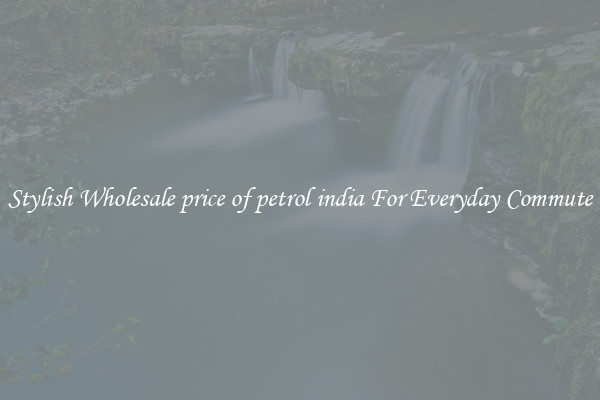 Stylish Wholesale price of petrol india For Everyday Commute