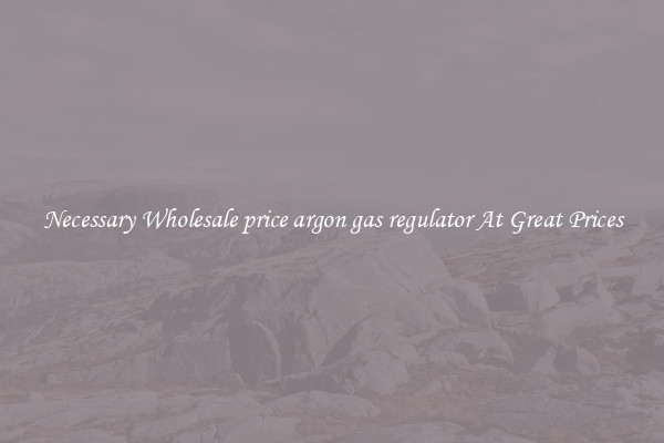 Necessary Wholesale price argon gas regulator At Great Prices
