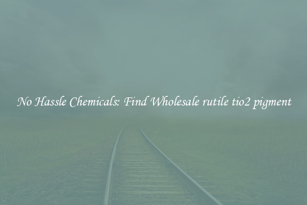 No Hassle Chemicals: Find Wholesale rutile tio2 pigment