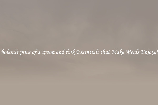 Wholesale price of a spoon and fork Essentials that Make Meals Enjoyable