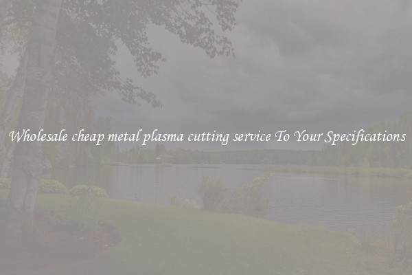 Wholesale cheap metal plasma cutting service To Your Specifications