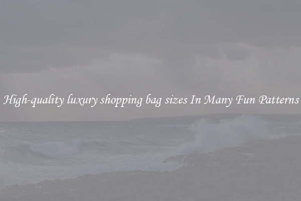 High-quality luxury shopping bag sizes In Many Fun Patterns