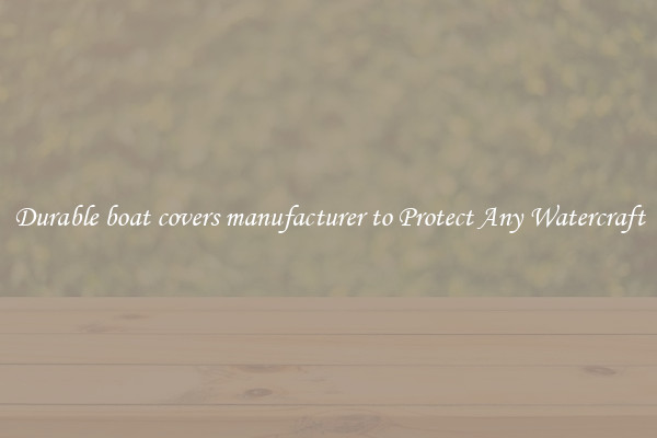 Durable boat covers manufacturer to Protect Any Watercraft