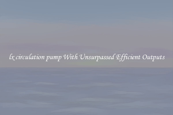 lx circulation pump With Unsurpassed Efficient Outputs
