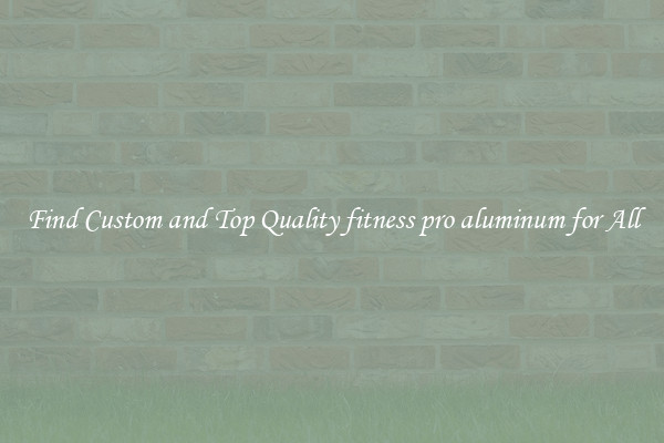 Find Custom and Top Quality fitness pro aluminum for All