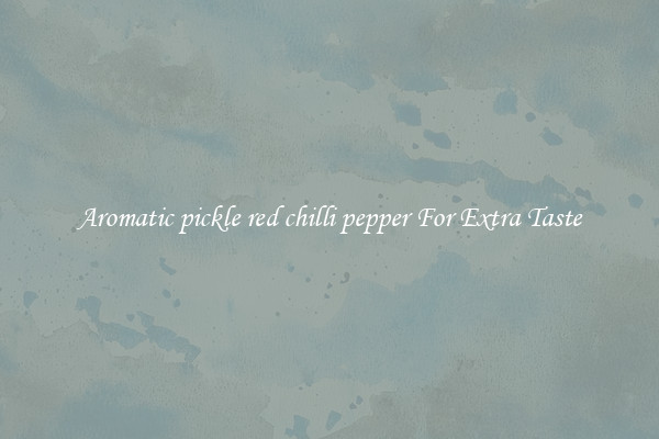 Aromatic pickle red chilli pepper For Extra Taste
